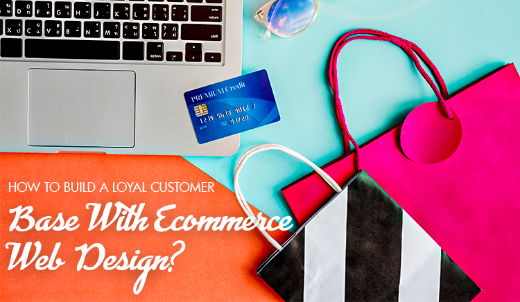 How to Build a Loyal Customer Base with Ecommerce Design?
