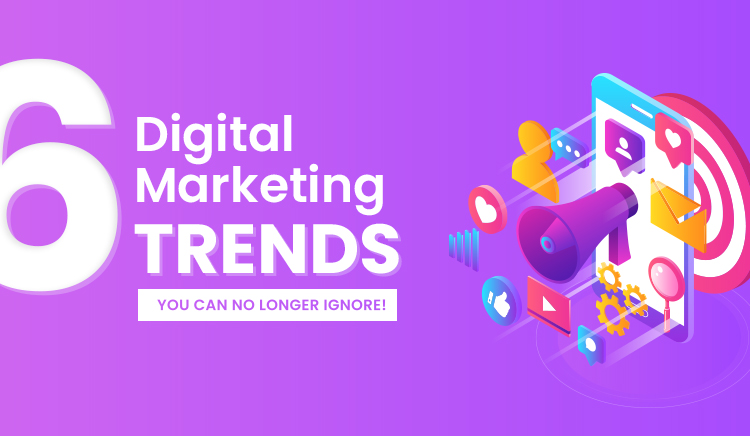6 Digital Marketing Trends You Can No Longer Ignore!