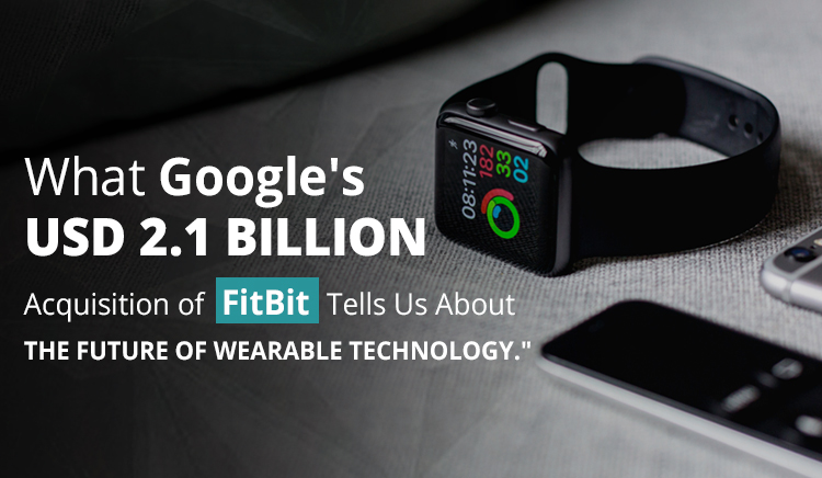 What Google’s USD 2.1 Billion Acquisition of FitBit Tells Us About The Future Of Wearable Technology