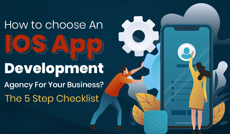 How To Choose An iOS App Development Agency For Your Business? – The 5 Step Checklist